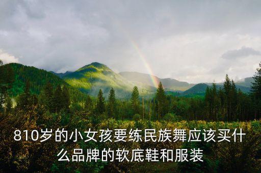 傣族舞穿什么鞋，810岁的小女孩要练民族舞应该买什么品牌的软底鞋和服装