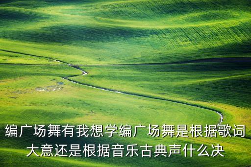 编广场舞有我想学编广场舞是根据歌词大意还是根据音乐古典声什么决