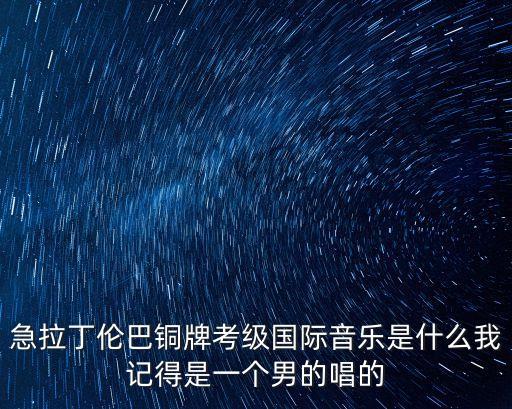 急拉丁伦巴铜牌考级国际音乐是什么我记得是一个男的唱的