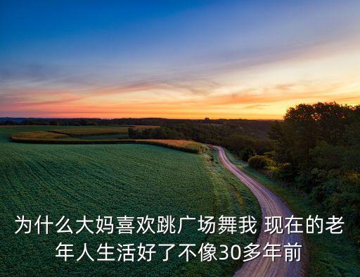 为什么大妈喜欢跳广场舞我 现在的老年人生活好了不像30多年前