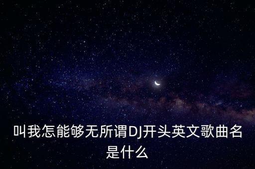 叫我怎能够无所谓DJ开头英文歌曲名是什么