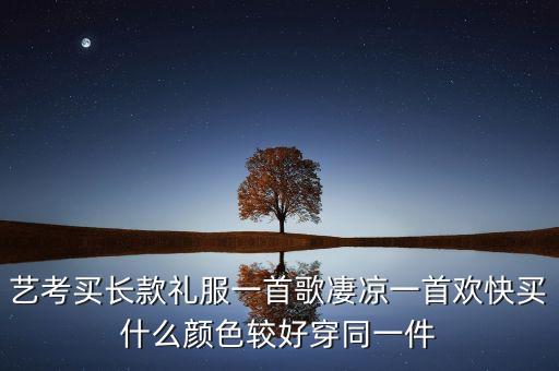 艺考买长款礼服一首歌凄凉一首欢快买什么颜色较好穿同一件