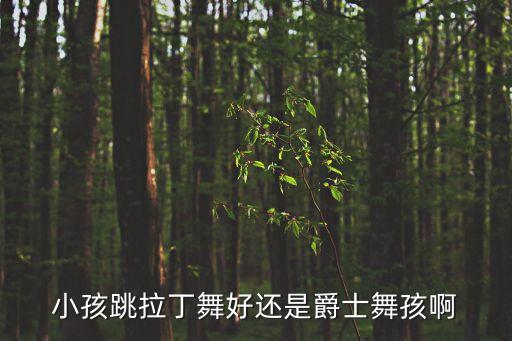 小孩跳拉丁舞好还是爵士舞孩啊