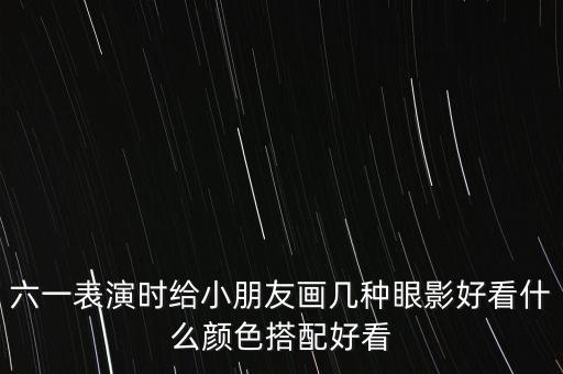 六一表演时给小朋友画几种眼影好看什么颜色搭配好看