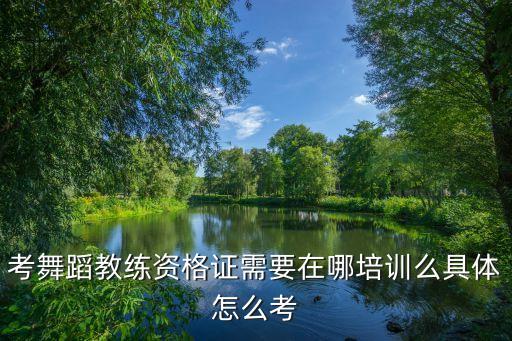 哪里可以考舞蹈证，考舞蹈教练资格证需要在哪培训么具体怎么考