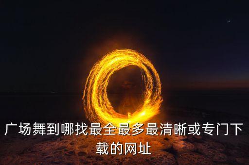 哪个网址可以看广场舞，有没有专门看广场舞的视频软件啊要全的
