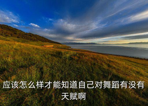 应该怎么样才能知道自己对舞蹈有没有天赋啊