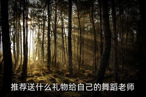 学生送舞蹈老师什么呢，喜欢的舞蹈老师生日送什么