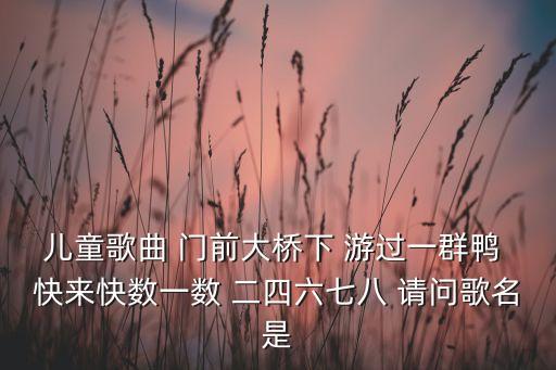 2020最火儿童歌曲数鸭子，儿童歌曲 门前大桥下 游过一群鸭 快来快数一数 二四六七八 请问歌名是