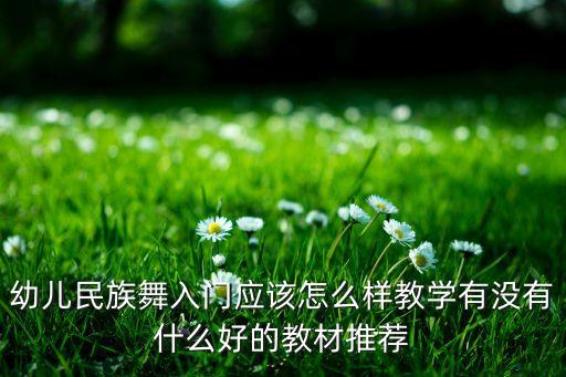 幼儿民族舞入门应该怎么样教学有没有什么好的教材推荐
