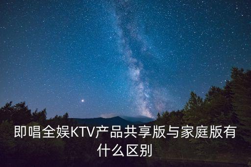 共享ktv，即唱全娱KTV产品共享版与家庭版有什么区别