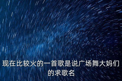 现在比较火的一首歌是说广场舞大妈们的求歌名