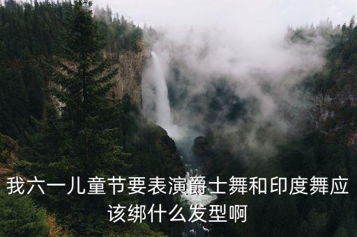 我六一儿童节要表演爵士舞和印度舞应该绑什么发型啊