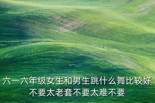 六一六年级女生和男生跳什么舞比较好不要太老套不要太难不要