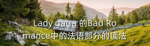 badromance怎么读，Lady gaga 的Bad Romance中的法语部分的读法