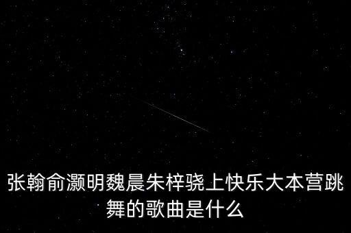 张翰俞灏明魏晨朱梓骁上快乐大本营跳舞的歌曲是什么