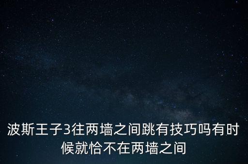 波斯王子3往两墙之间跳有技巧吗有时候就恰不在两墙之间