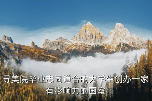 寻美院毕业志同道合的大学生创办一家有影响力的画室