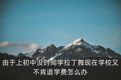 由于上初中没时间学拉丁舞现在学校又不肯退学费怎么办