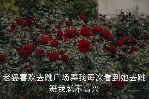 老婆喜欢去跳广场舞我每次看到她去跳舞我就不高兴