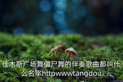 佳木斯广场舞僵尸舞的伴奏歌曲都叫什么名字httpwwwtangdou