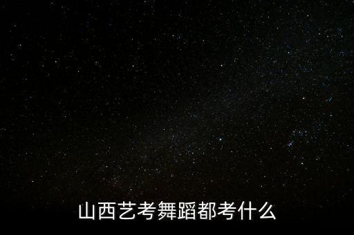 山西艺考舞蹈都考什么