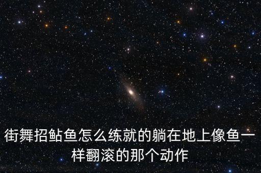 怎么样练舞蹈卧鱼，街舞招鲇鱼怎么练就的躺在地上像鱼一样翻滚的那个动作