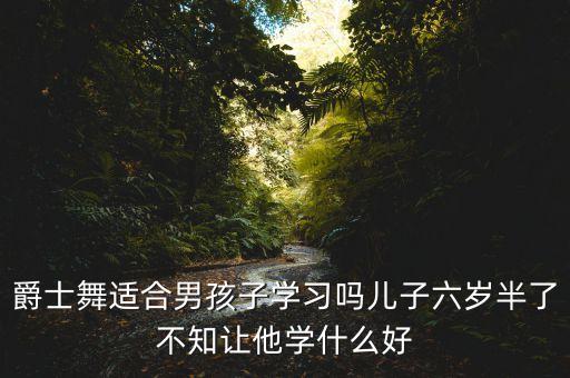 儿童爵士舞能学到什么，爵士舞适合男孩子学习吗儿子六岁半了不知让他学什么好