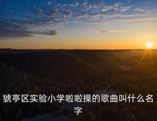 区实小32步歌曲是什么，猇亭区实验小学啦啦操的歌曲叫什么名字
