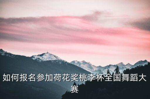 如何报名参加荷花奖桃李杯全国舞蹈大赛