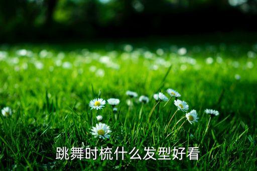 跳舞时梳什么发型好看