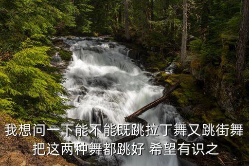 我想问一下能不能既跳拉丁舞又跳街舞 把这两种舞都跳好 希望有识之