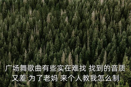 广场舞歌曲有些实在难找 找到的音质又差 为了老妈 来个人教我怎么制