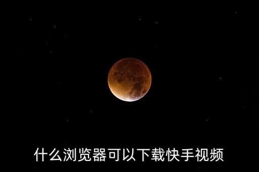 什么浏览器可以下载快手视频