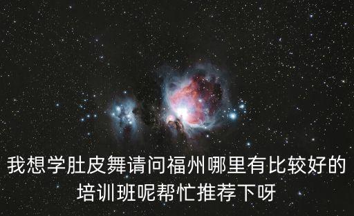 我想学肚皮舞请问福州哪里有比较好的培训班呢帮忙推荐下呀