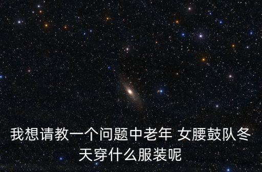 我想请教一个问题中老年 女腰鼓队冬天穿什么服装呢
