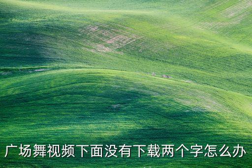 广场舞视频下面没有下载两个字怎么办