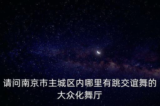 南京哪里有广场舞，请问南京市主城区内哪里有跳交谊舞的大众化舞厅