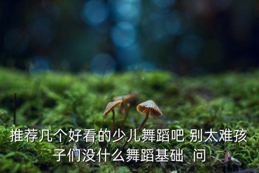 推荐几个好看的少儿舞蹈吧 别太难孩子们没什么舞蹈基础  问