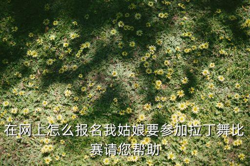 怎么联系拉丁舞比赛，在网上怎么报名我姑娘要参加拉丁舞比赛请您帮助