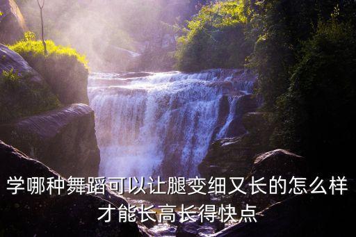 学哪种舞蹈可以让腿变细又长的怎么样才能长高长得快点