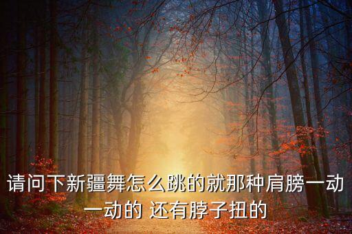 请问下新疆舞怎么跳的就那种肩膀一动一动的 还有脖子扭的