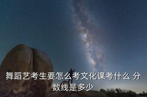 2021舞蹈艺考生分数段，舞蹈艺考生要怎么考文化课考什么 分数线是多少