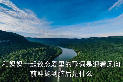 和妈妈一起谈恋爱里的歌词是迎着风向前冲抛到脑后是什么