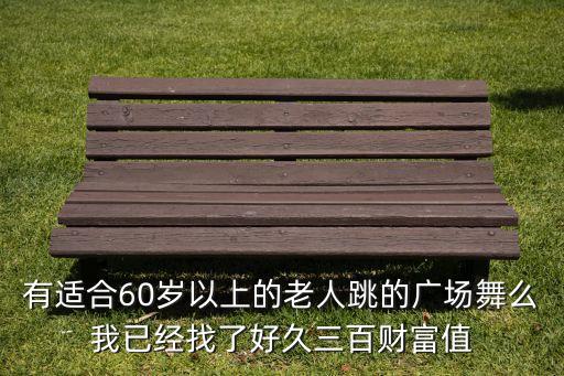 有适合60岁以上的老人跳的广场舞么我已经找了好久三百财富值