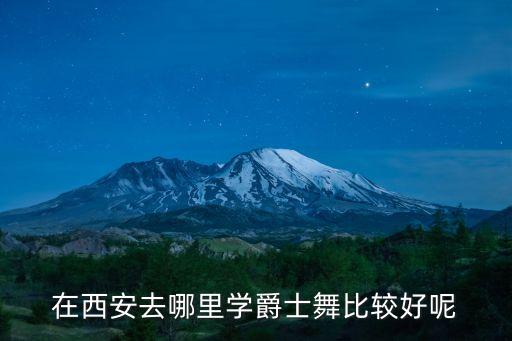 中国哪里学爵士舞好，在西安去哪里学爵士舞比较好呢