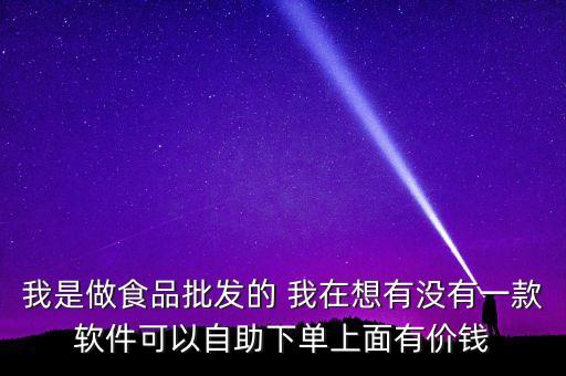 我是做食品批发的 我在想有没有一款软件可以自助下单上面有价钱