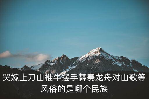哭嫁上刀山椎牛摆手舞赛龙舟对山歌等风俗的是哪个民族