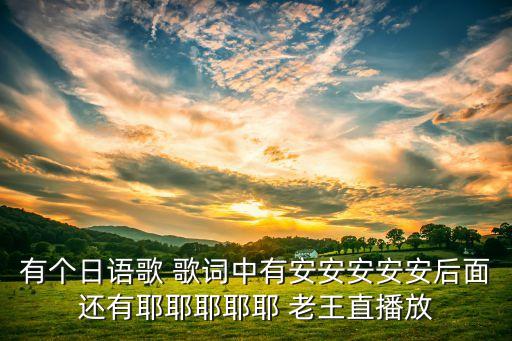 有个日语歌 歌词中有安安安安安后面还有耶耶耶耶耶 老王直播放