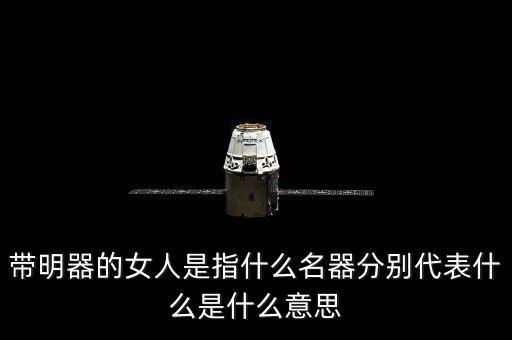 带明器的女人是指什么名器分别代表什么是什么意思